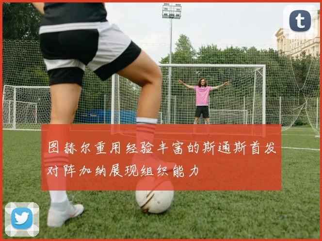 图赫尔重用经验丰富的斯通斯首发对阵加纳展现组织能力