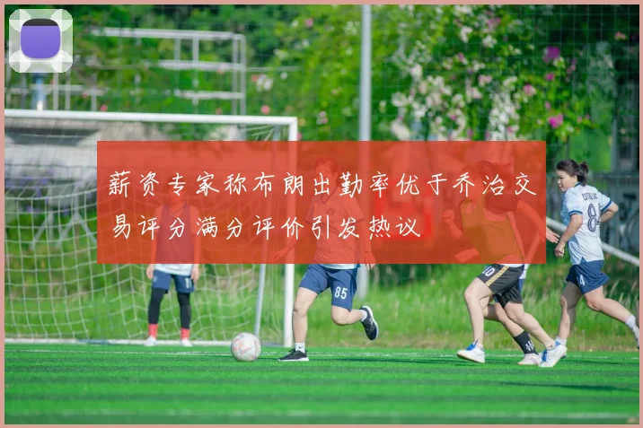 薪资专家称布朗出勤率优于乔治交易评分满分评价引发热议