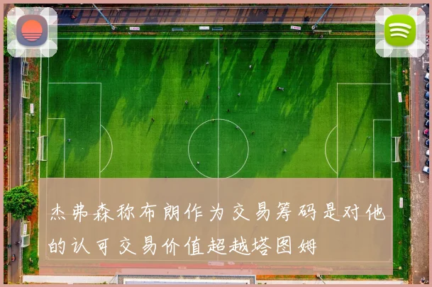 杰弗森称布朗作为交易筹码是对他的认可交易价值超越塔图姆