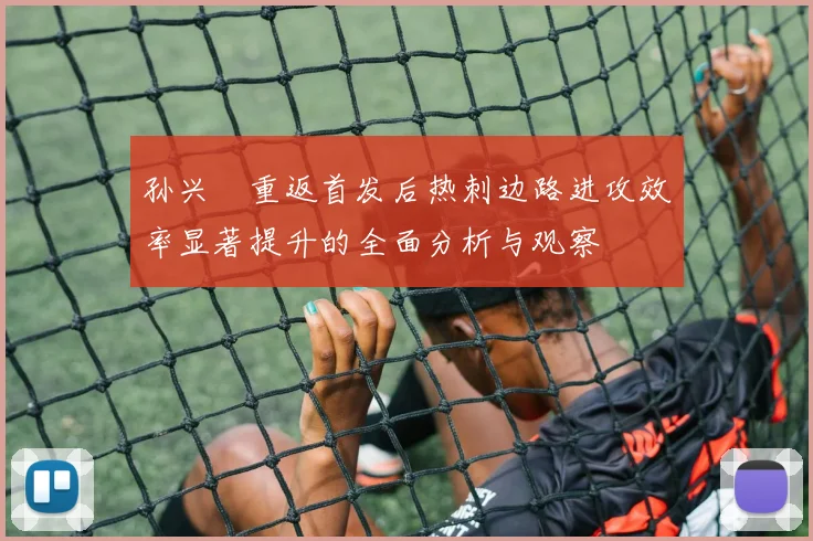 孙兴慜重返首发后热刺边路进攻效率显著提升的全面分析与观察