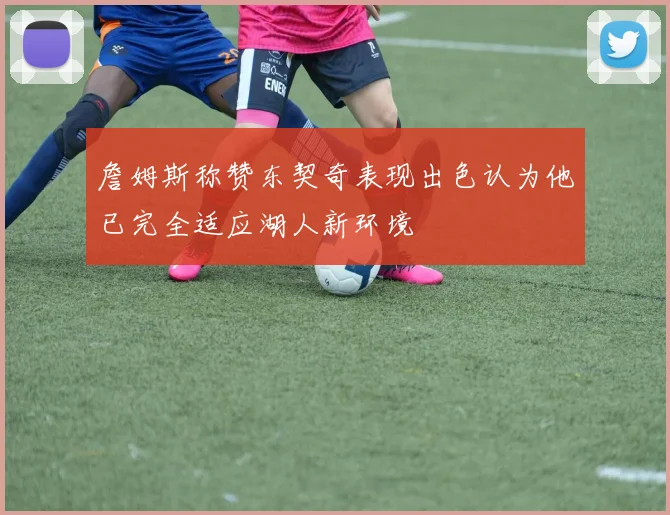 詹姆斯称赞东契奇表现出色认为他已完全适应湖人新环境