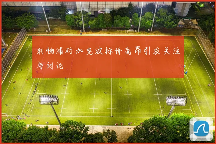 利物浦对加克波标价高昂引发关注与讨论