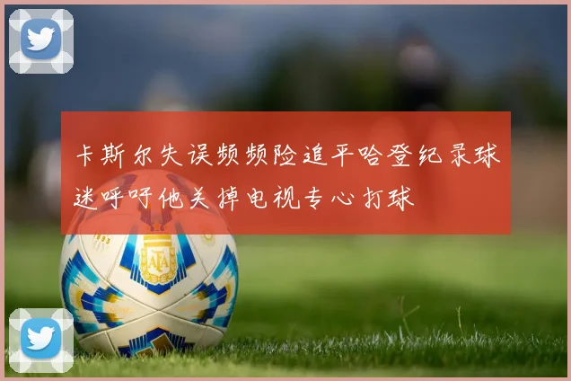 卡斯尔失误频频险追平哈登纪录球迷呼吁他关掉电视专心打球