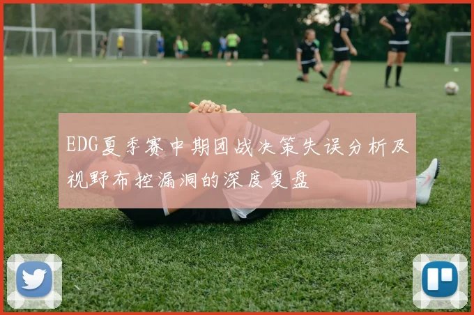 EDG夏季赛中期团战决策失误分析及视野布控漏洞的深度复盘