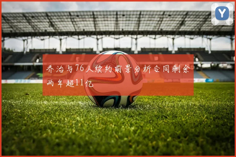 乔治与76人续约前景分析合同剩余两年超11亿