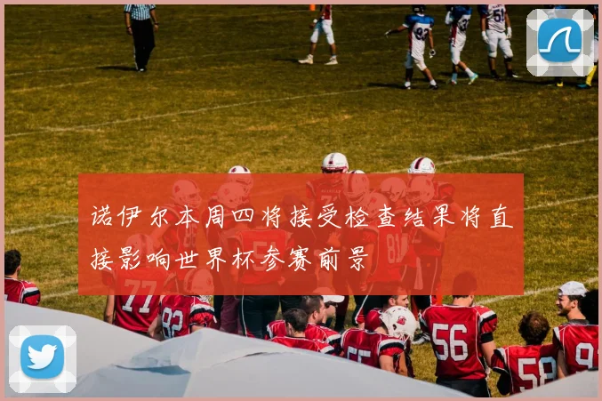 诺伊尔本周四将接受检查结果将直接影响世界杯参赛前景