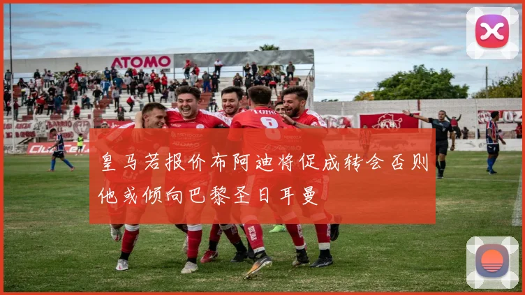 皇马若报价布阿迪将促成转会否则他或倾向巴黎圣日耳曼