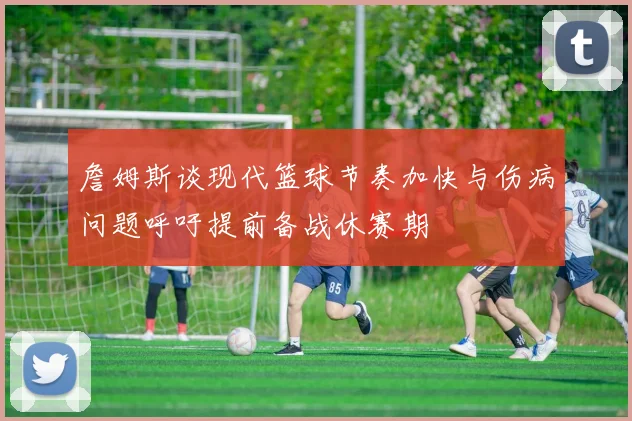 詹姆斯谈现代篮球节奏加快与伤病问题呼吁提前备战休赛期