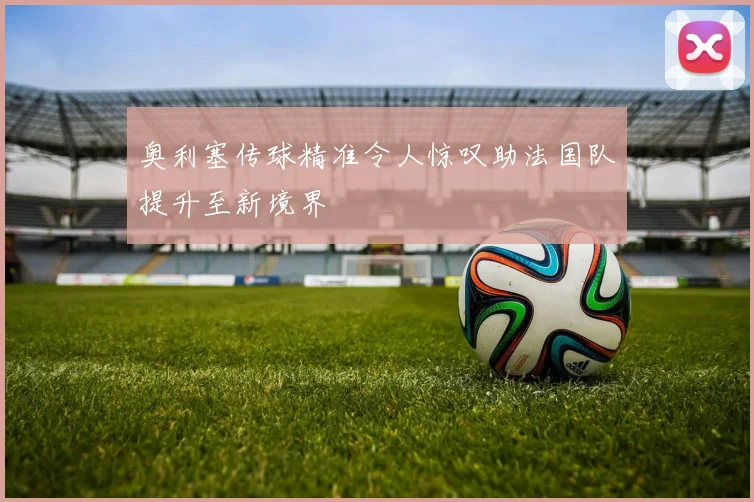奥利塞传球精准令人惊叹助法国队提升至新境界