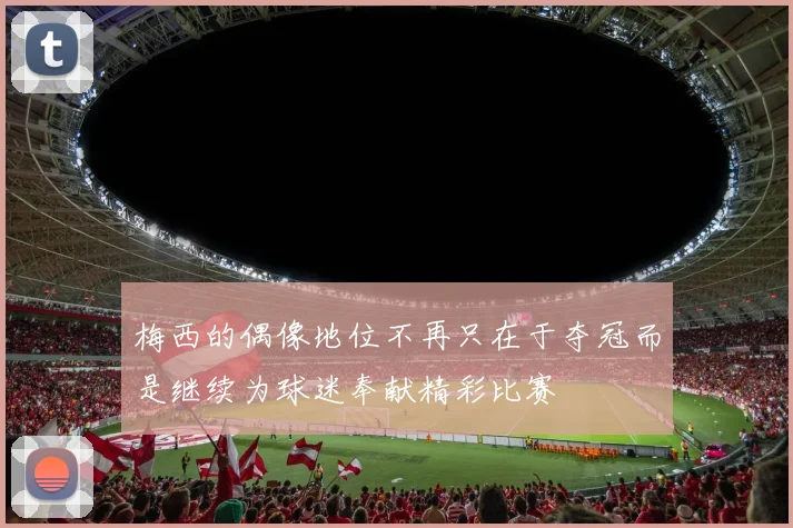 梅西的偶像地位不再只在于夺冠而是继续为球迷奉献精彩比赛