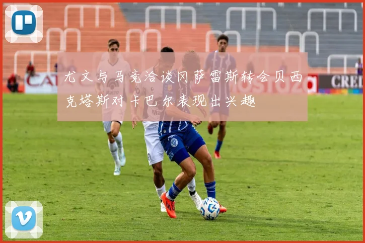 尤文与马竞洽谈冈萨雷斯转会贝西克塔斯对卡巴尔表现出兴趣