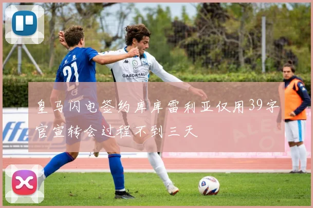 皇马闪电签约库库雷利亚仅用39字官宣转会过程不到三天
