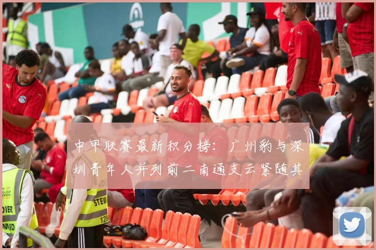 中甲联赛最新积分榜：广州豹与深圳青年人并列前二南通支云紧随其后