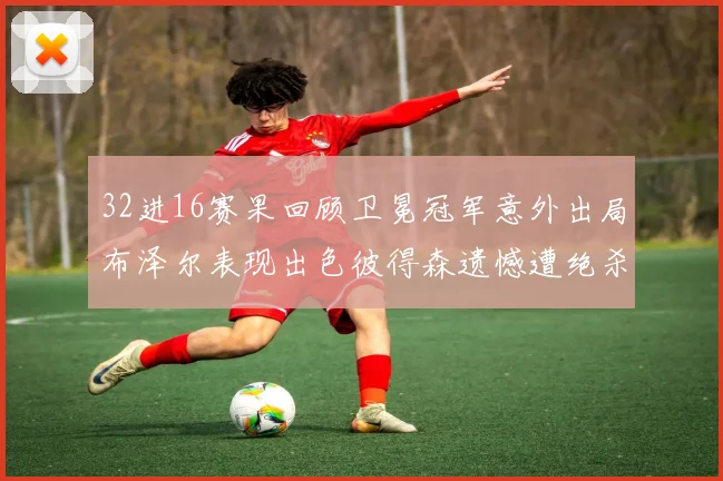 32进16赛果回顾卫冕冠军意外出局布泽尔表现出色彼得森遗憾遭绝杀
