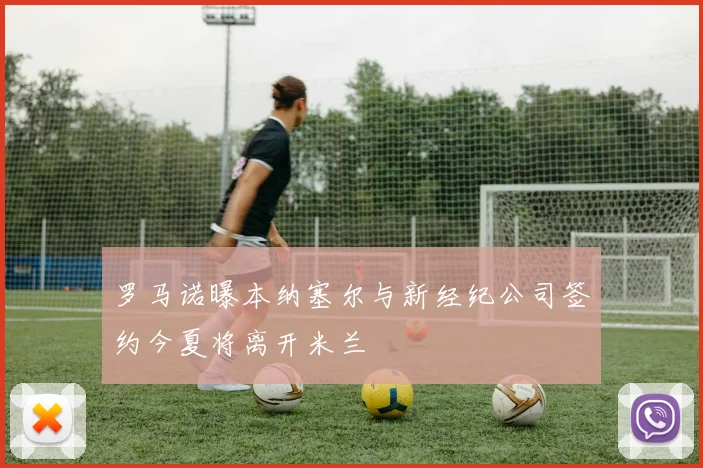 罗马诺曝本纳塞尔与新经纪公司签约今夏将离开米兰