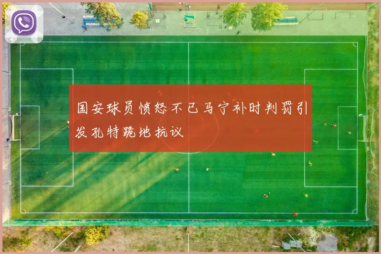 国安球员愤怒不已马宁补时判罚引发孔特跪地抗议