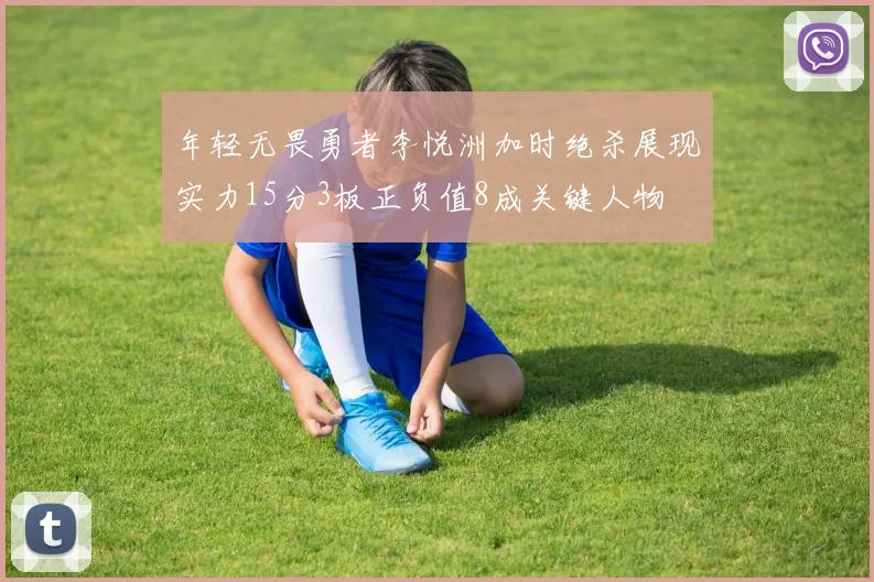 年轻无畏勇者李悦洲加时绝杀展现实力15分3板正负值8成关键人物