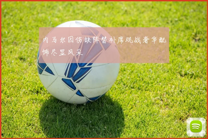 内马尔因伤缺阵替补席观战奢华配饰尽显风采