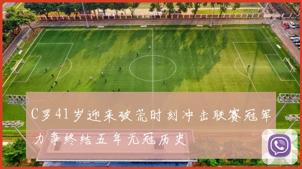 C罗41岁迎来破荒时刻冲击联赛冠军力争终结五年无冠历史