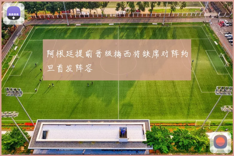 阿根廷提前晋级梅西将缺席对阵约旦首发阵容