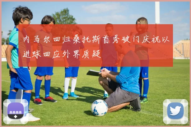内马尔回归桑托斯首秀破门庆祝以进球回应外界质疑
