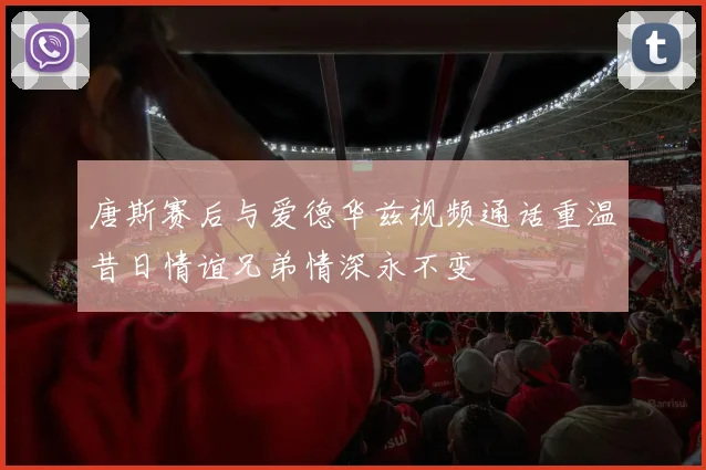 唐斯赛后与爱德华兹视频通话重温昔日情谊兄弟情深永不变