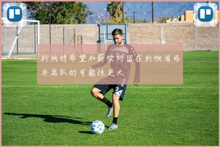 科纳特希望加薪续约留在利物浦而非离队的可能性更大