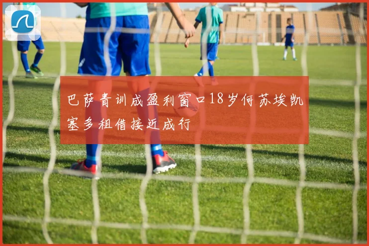 巴萨青训成盈利窗口18岁何苏埃凯塞多租借接近成行