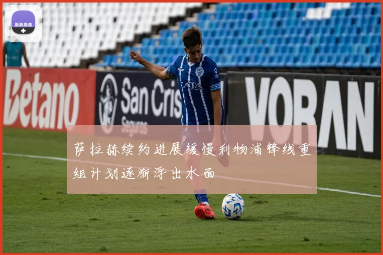 萨拉赫续约进展缓慢利物浦锋线重组计划逐渐浮出水面