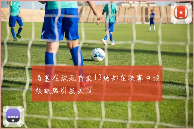 马基在欧冠首发13场却在联赛中频频缺席引发关注