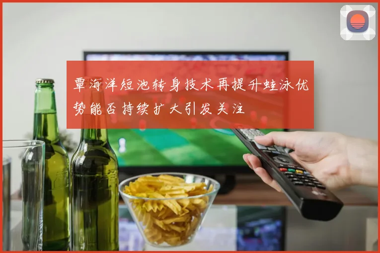 覃海洋短池转身技术再提升蛙泳优势能否持续扩大引发关注