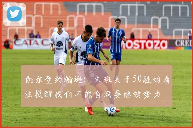 凯尔登约翰逊：文班关于50胜的看法提醒我们不能自满要继续努力
