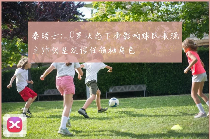 泰晤士：C罗状态下滑影响球队表现主帅仍坚定信任领袖角色