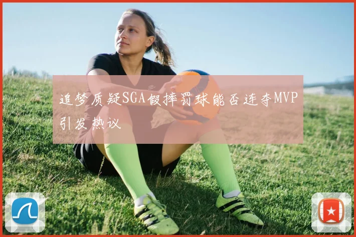 追梦质疑SGA假摔罚球能否连夺MVP引发热议